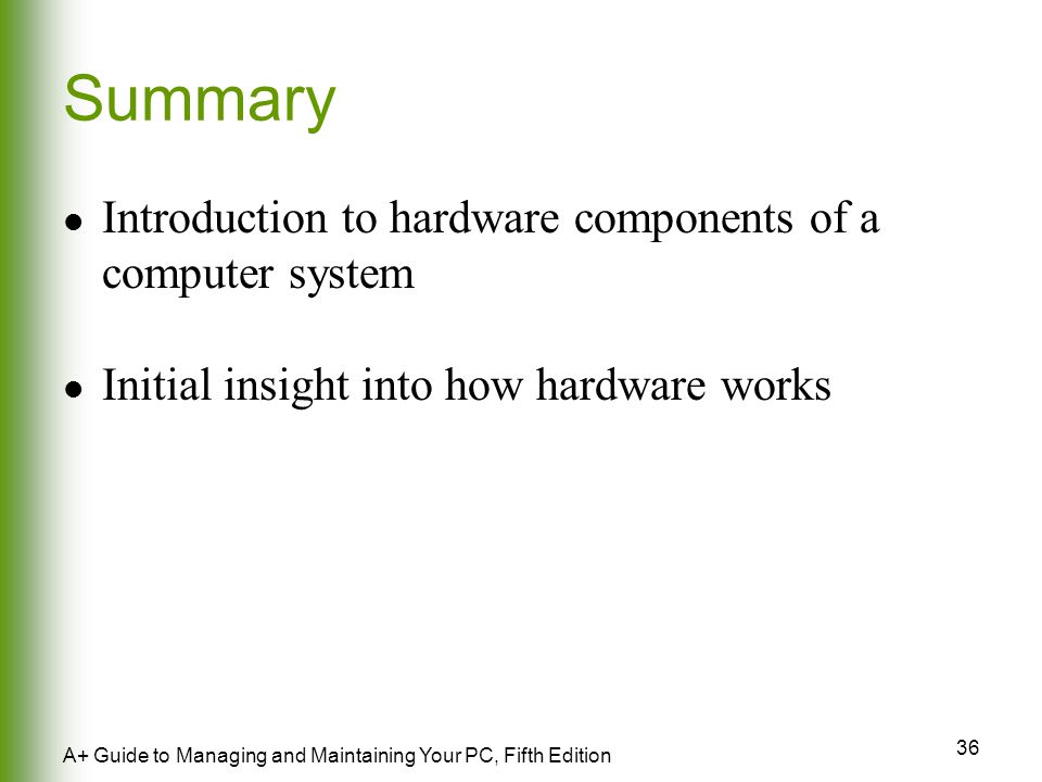 36 A+ Guide to Managing and Maintaining Your PC, Fifth Edition Summary Introduction to hardware components of a computer system Initial insight into how hardware works
