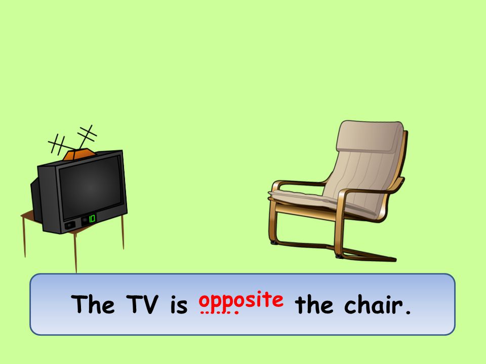 The TV is ……. the chair. opposite