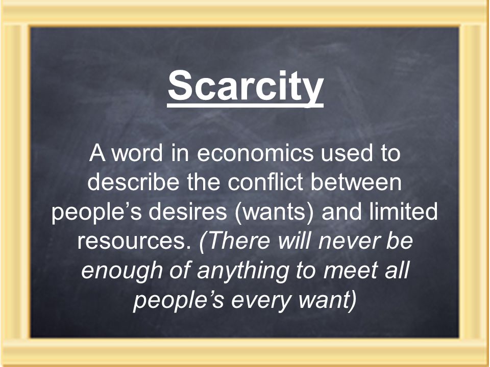 Scarcity A word in economics used to describe the conflict between people’s desires (wants) and limited resources.