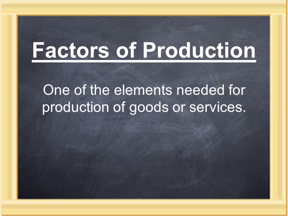 Factors of Production One of the elements needed for production of goods or services.
