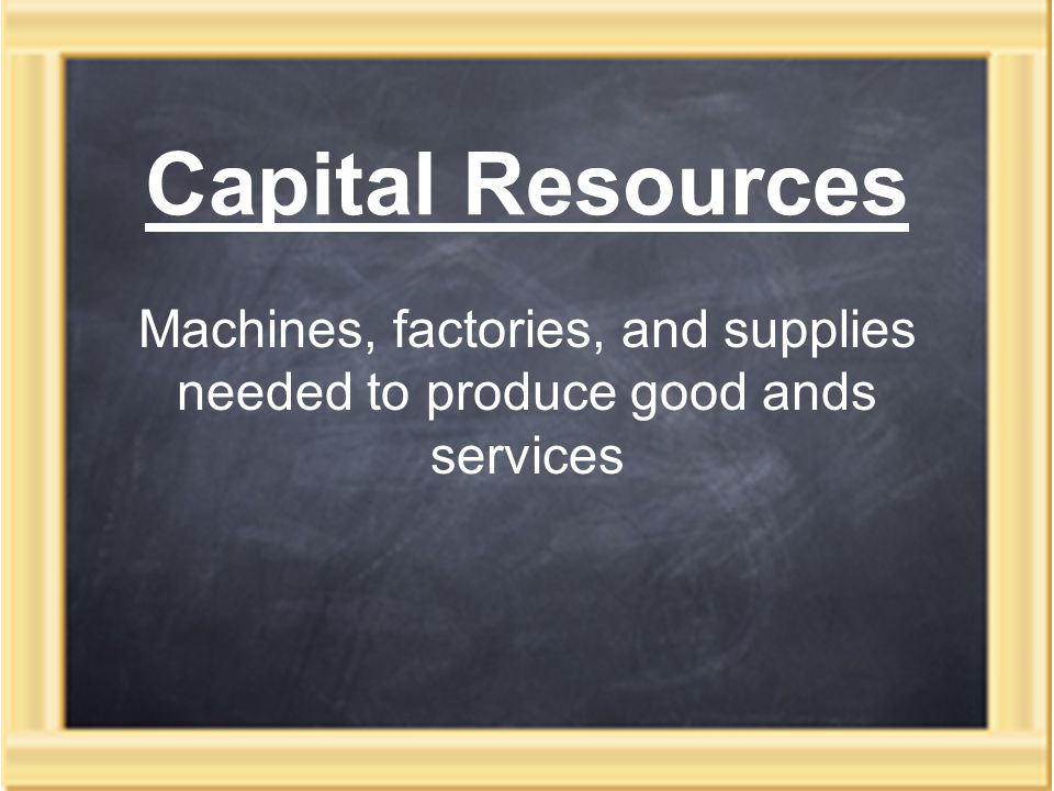Capital Resources Machines, factories, and supplies needed to produce good ands services