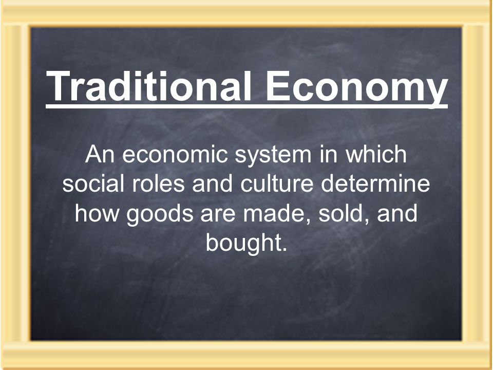 Traditional Economy An economic system in which social roles and culture determine how goods are made, sold, and bought.