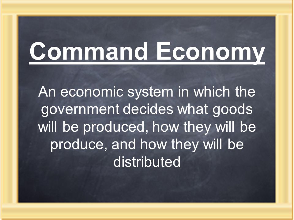 Command Economy An economic system in which the government decides what goods will be produced, how they will be produce, and how they will be distributed