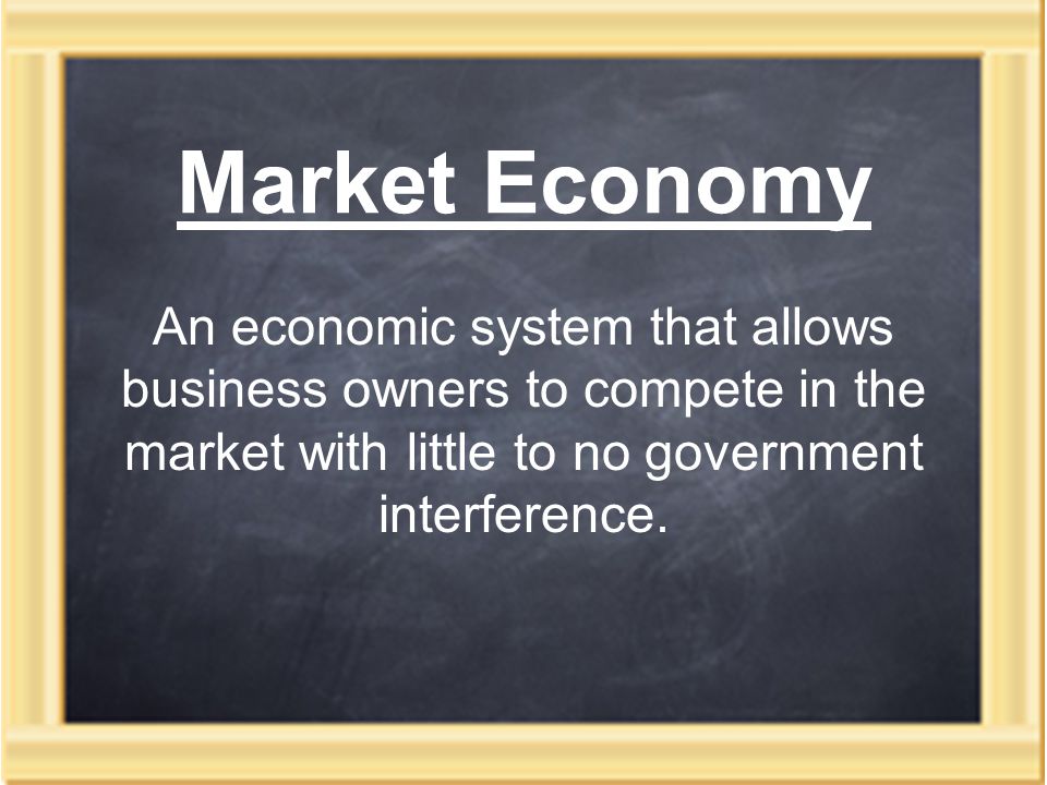 Market Economy An economic system that allows business owners to compete in the market with little to no government interference.