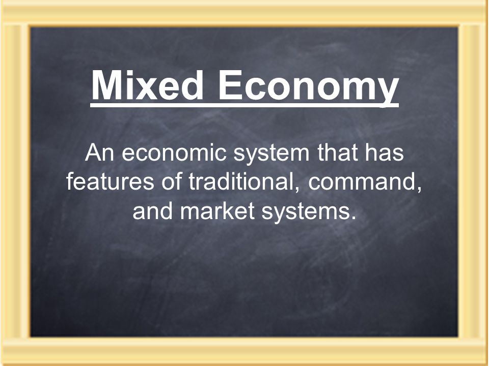 Mixed Economy An economic system that has features of traditional, command, and market systems.