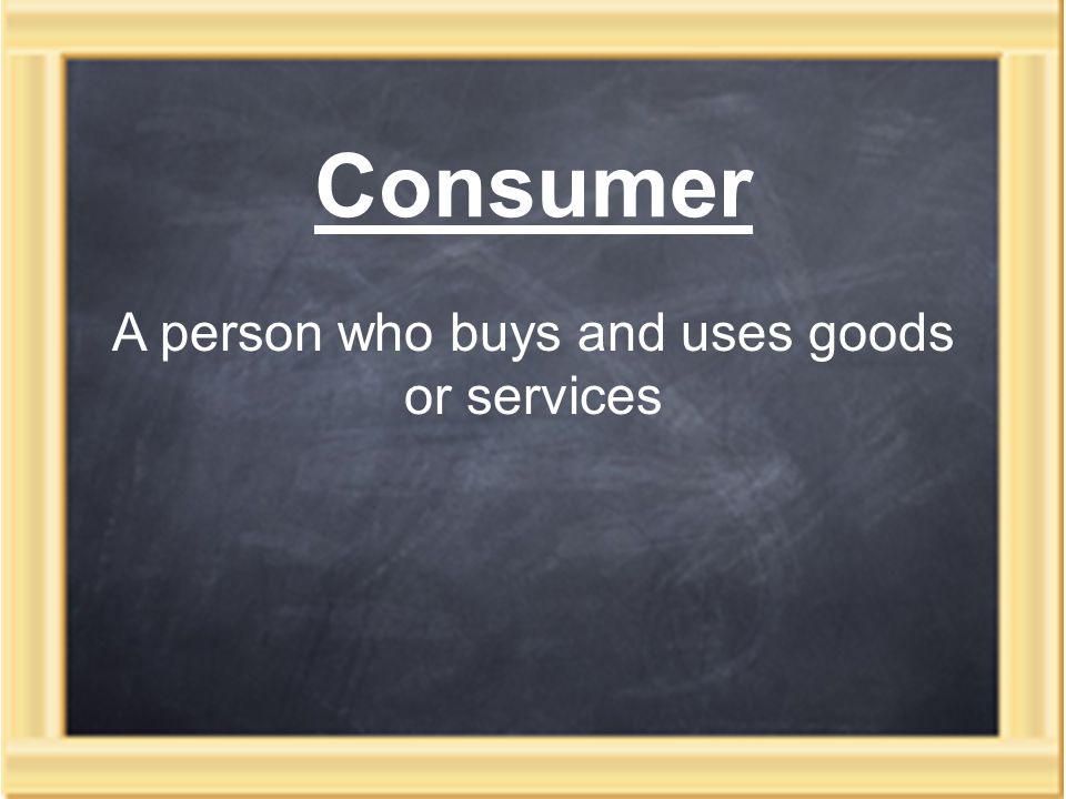 Consumer A person who buys and uses goods or services