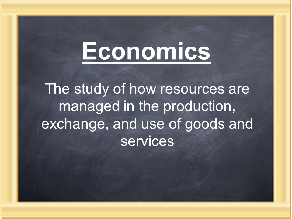 Economics The study of how resources are managed in the production, exchange, and use of goods and services