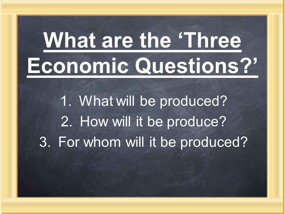 What are the ‘Three Economic Questions ’ 1.What will be produced.