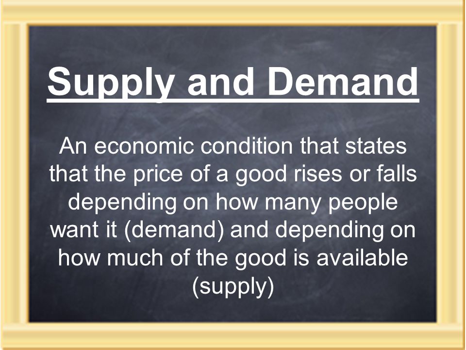 Supply and Demand An economic condition that states that the price of a good rises or falls depending on how many people want it (demand) and depending on how much of the good is available (supply)