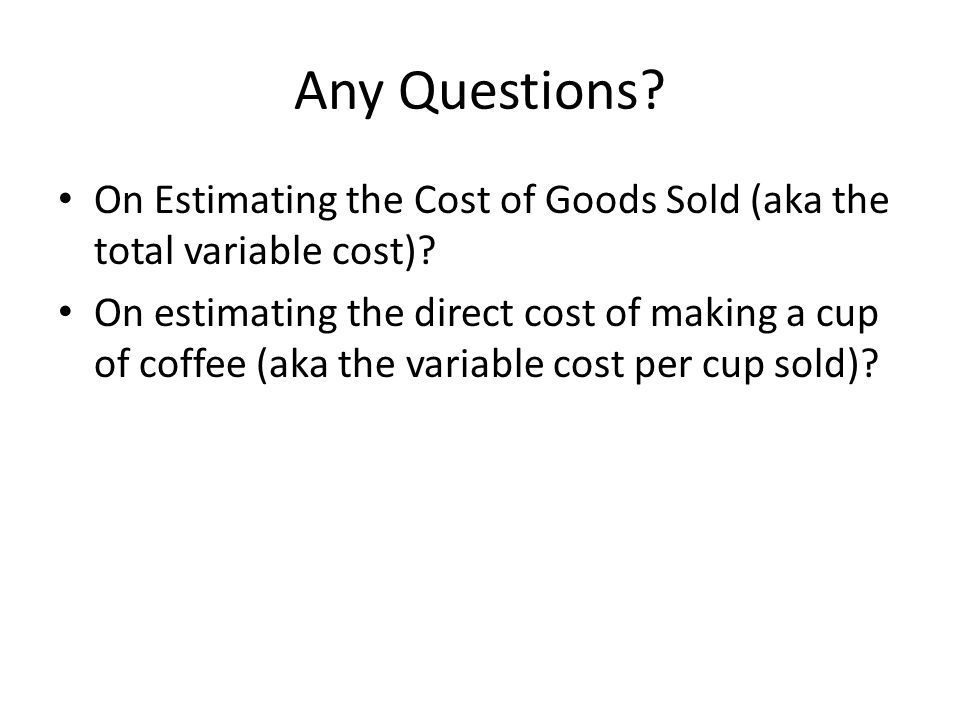 Any Questions. On Estimating the Cost of Goods Sold (aka the total variable cost).