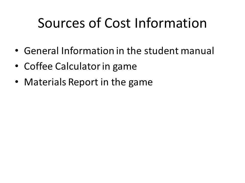 Sources of Cost Information General Information in the student manual Coffee Calculator in game Materials Report in the game