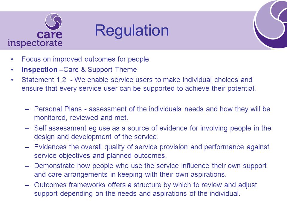 Regulation Focus on improved outcomes for people Inspection –Care & Support Theme Statement We enable service users to make individual choices and ensure that every service user can be supported to achieve their potential.
