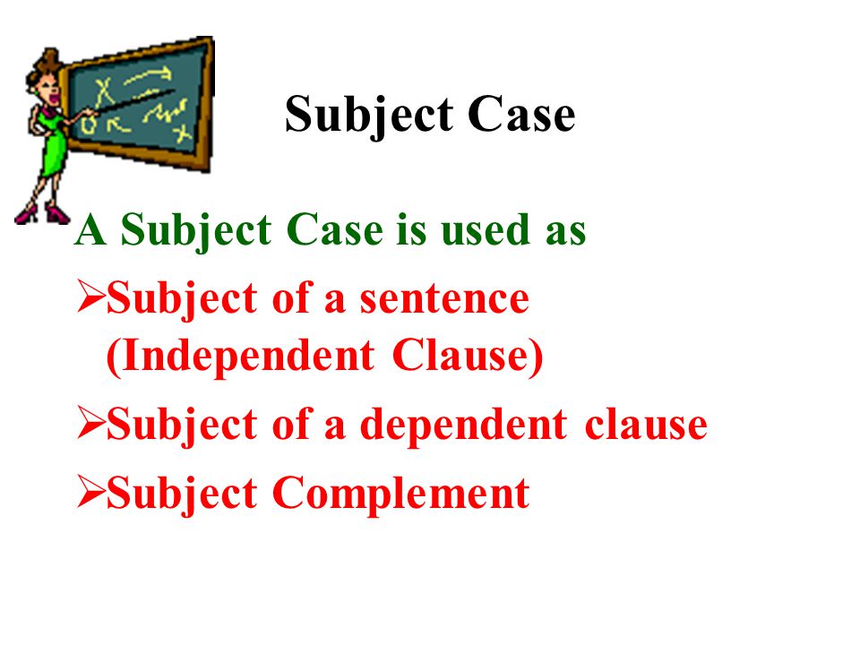 Subject Case A Subject Case is used as  Subject of a sentence (Independent Clause)  Subject of a dependent clause  Subject Complement  She is my best friend.