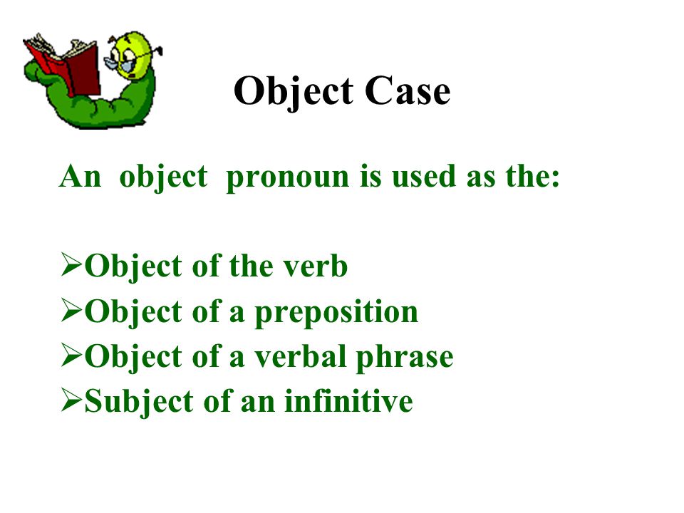 Object Case An object pronoun is used as the:  Object of the verb  Object of a preposition  Object of a verbal phrase  Subject of an infinitive