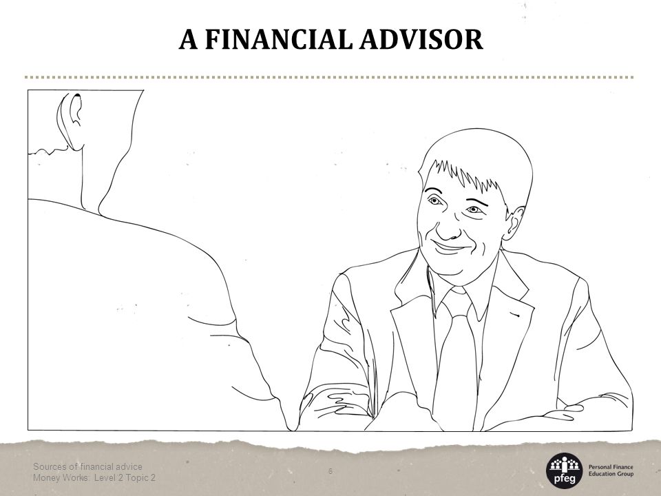 A FINANCIAL ADVISOR Sources of financial advice Money Works: Level 2 Topic 2 6