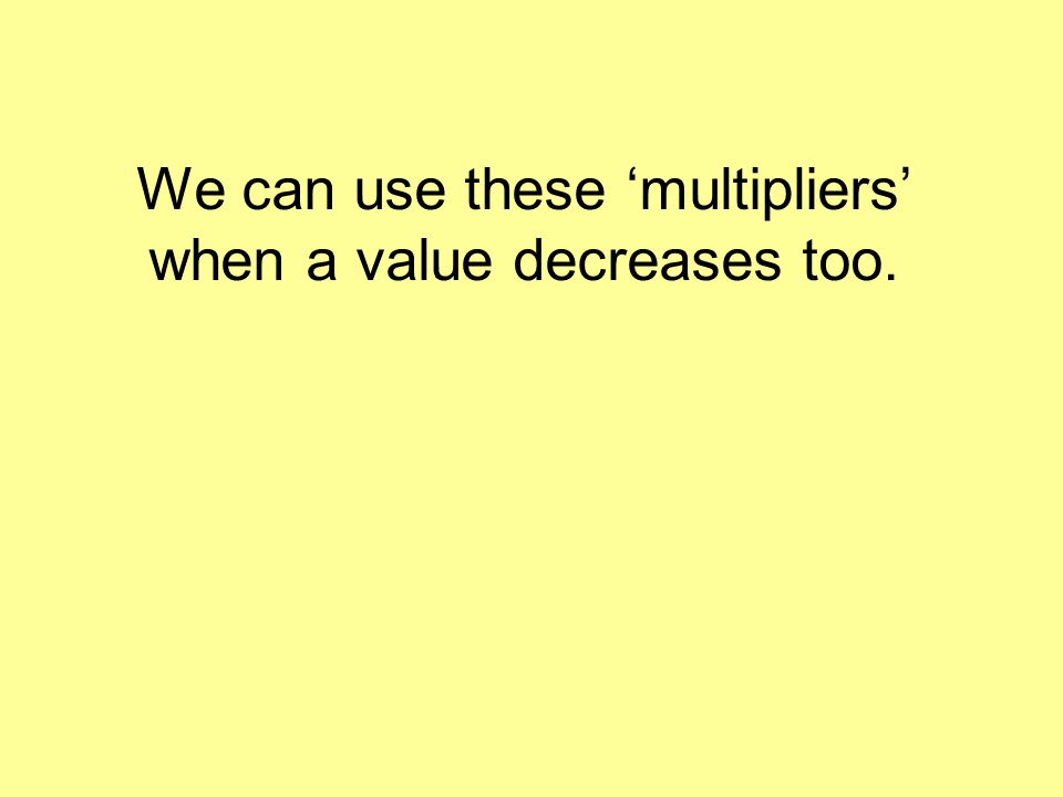 We can use these ‘multipliers’ when a value decreases too.