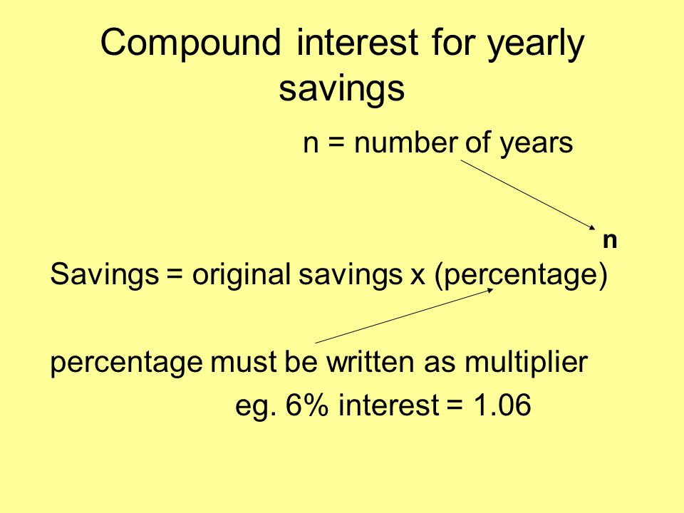 Compound interest for yearly savings n = number of years Savings = original savings x (percentage) percentage must be written as multiplier eg.