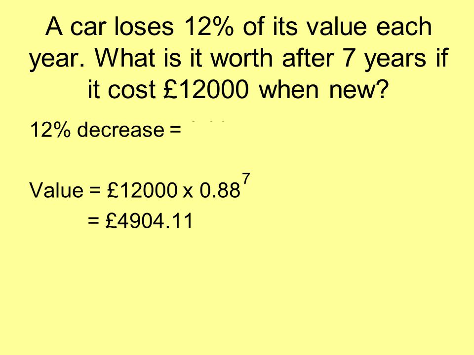 A car loses 12% of its value each year. What is it worth after 7 years if it cost £12000 when new.