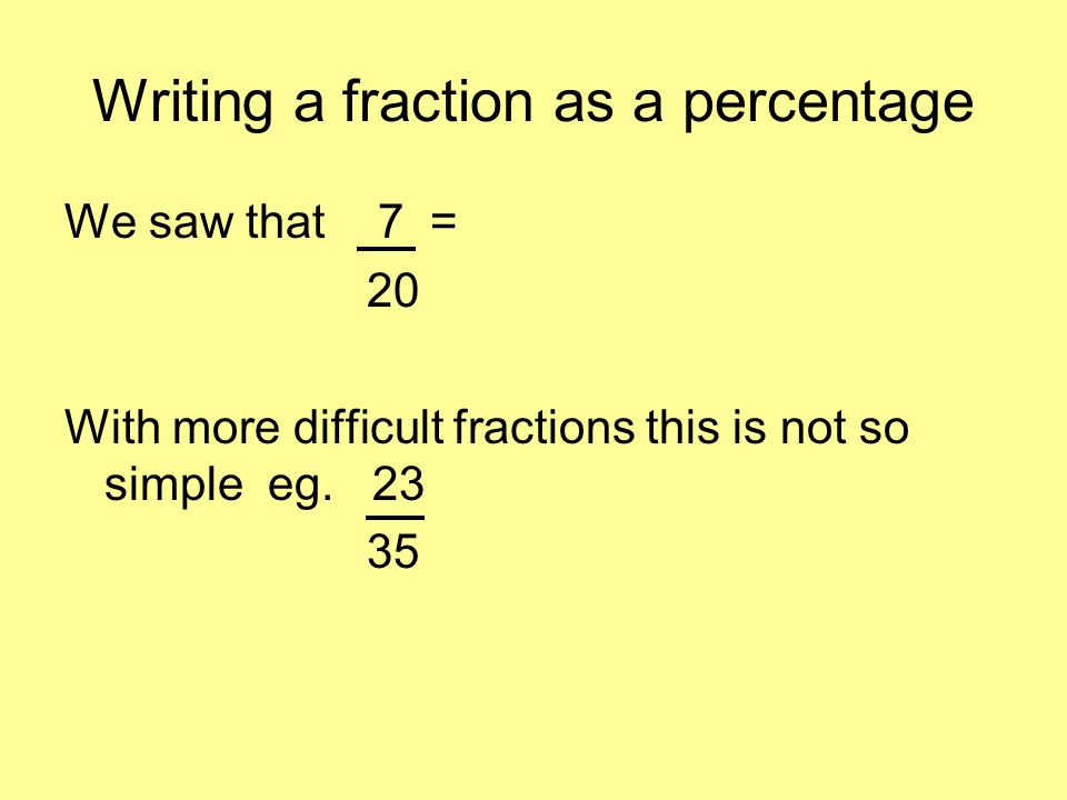 Writing a fraction as a percentage We saw that 7 = 35 = 35% With more difficult fractions this is not so simple eg.
