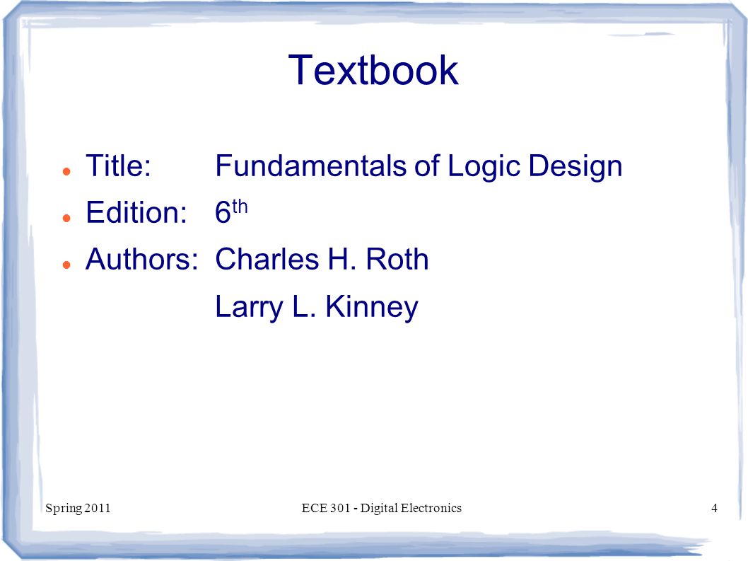 Spring 2011ECE Digital Electronics4 Textbook Title:Fundamentals of Logic Design Edition:6 th Authors:Charles H.
