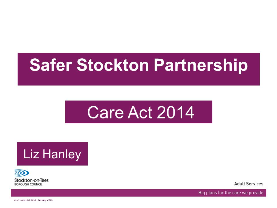 03/07/2015Presentation name103/07/2015Presentation name1 Safer Stockton Partnership Care Act 2014 Liz Hanley S:\LH\Care Act 2014 January 2015
