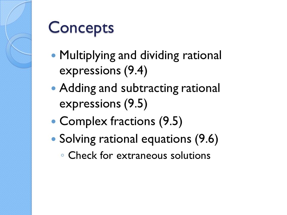 Concepts Multiplying and dividing rational expressions (9.4) Adding and subtracting rational expressions (9.5) Complex fractions (9.5) Solving rational equations (9.6) ◦ Check for extraneous solutions