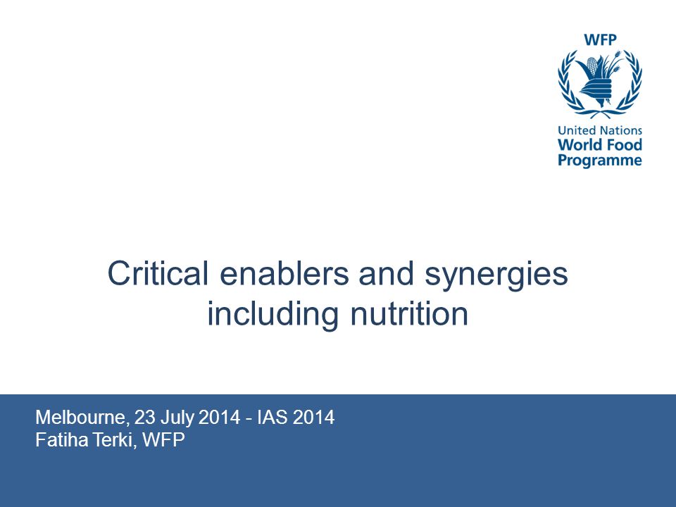 Melbourne, 23 July IAS 2014 Fatiha Terki, WFP Critical enablers and synergies including nutrition
