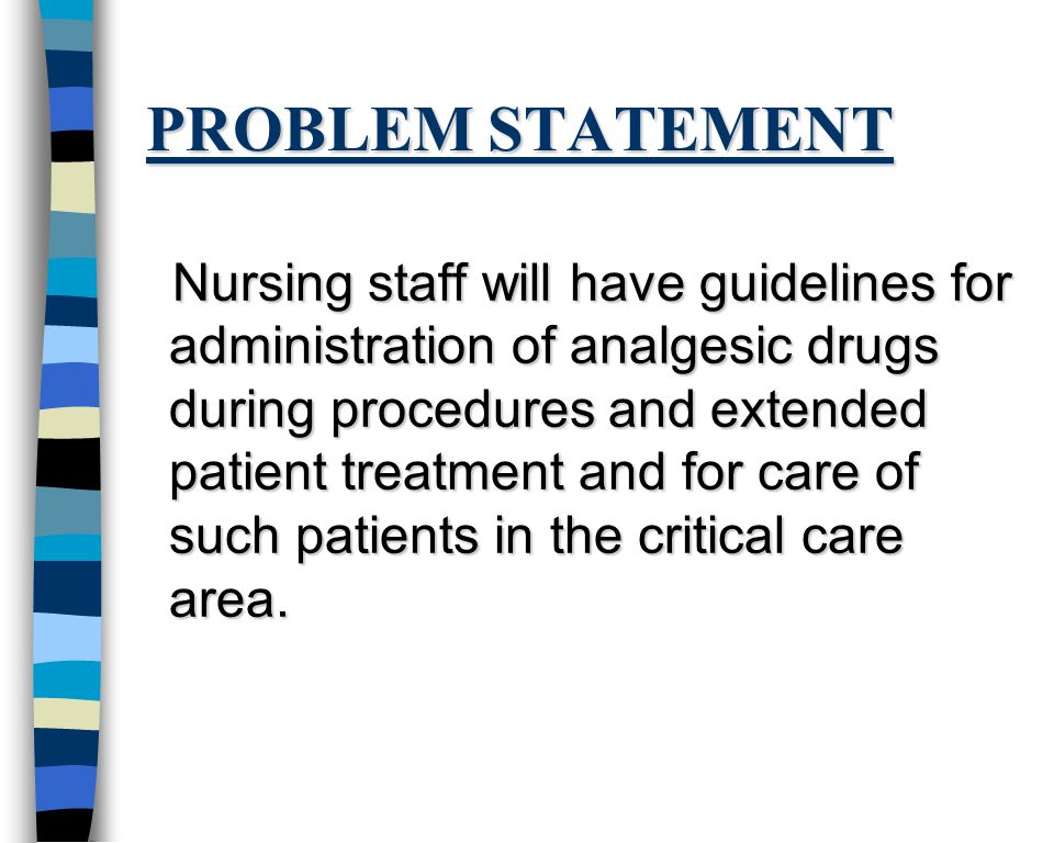 PROBLEM STATEMENT Nursing staff will have guidelines for administration of analgesic drugs during procedures and extended patient treatment and for care of such patients in the critical care area.