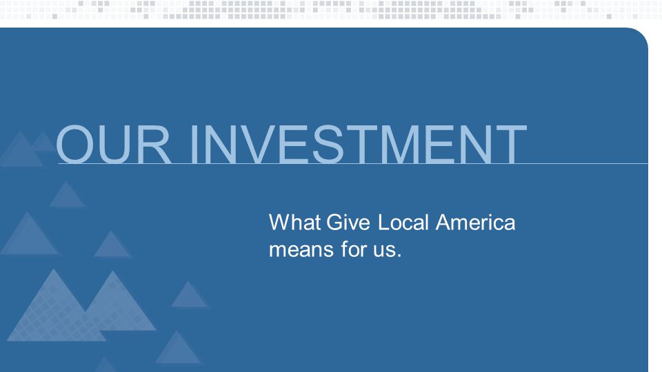 OUR INVESTMENT What Give Local America means for us.