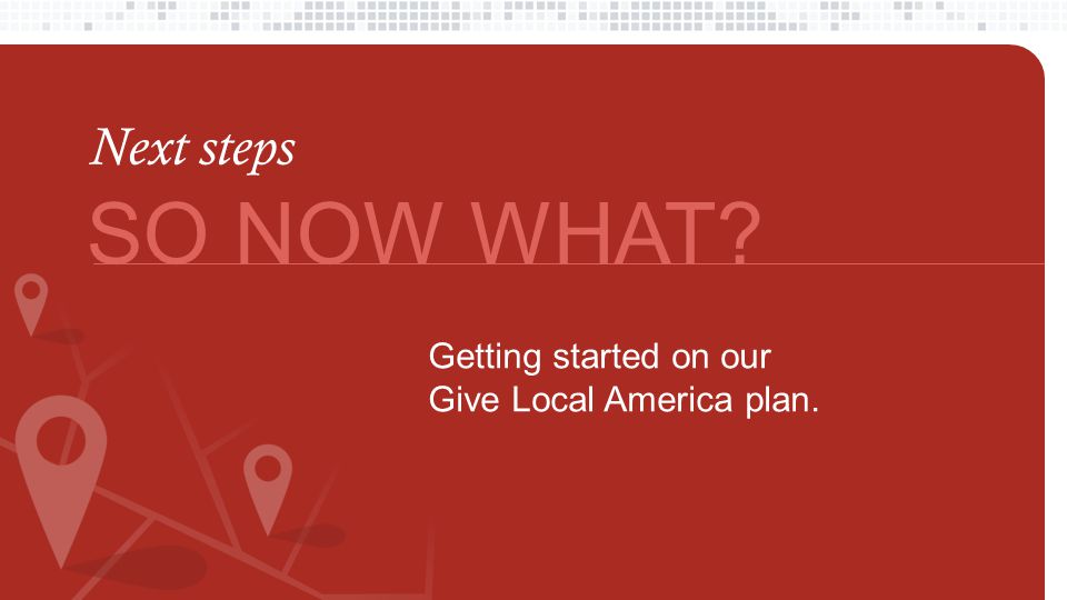 SO NOW WHAT Getting started on our Give Local America plan. Next steps