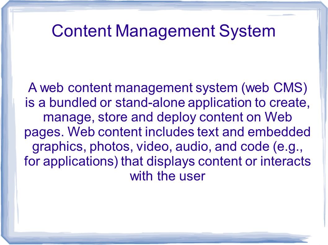 Content Management System A web content management system (web CMS) is a bundled or stand-alone application to create, manage, store and deploy content on Web pages.