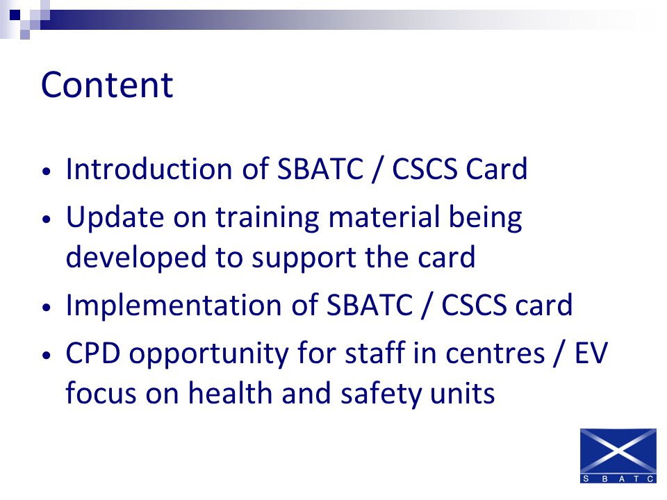 Content Introduction of SBATC / CSCS Card Update on training material being developed to support the card Implementation of SBATC / CSCS card CPD opportunity for staff in centres / EV focus on health and safety units