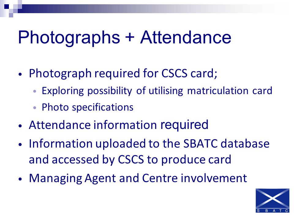 Photographs + Attendance Photograph required for CSCS card; Exploring possibility of utilising matriculation card Photo specifications Attendance information required Information uploaded to the SBATC database and accessed by CSCS to produce card Managing Agent and Centre involvement