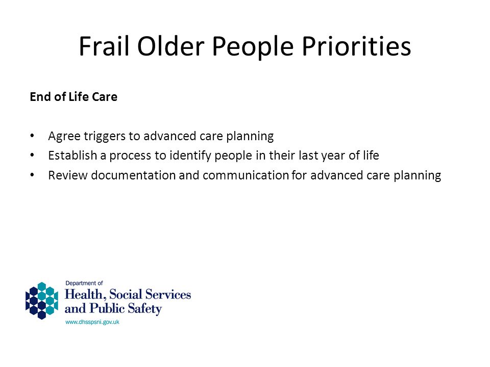 Frail Older People Priorities End of Life Care Agree triggers to advanced care planning Establish a process to identify people in their last year of life Review documentation and communication for advanced care planning