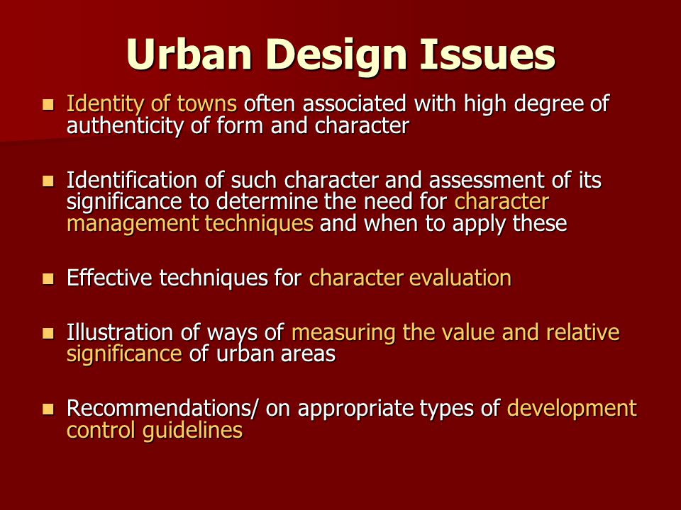 Urban Design Issues Identity of towns often associated with high degree of authenticity of form and character Identity of towns often associated with high degree of authenticity of form and character Identification of such character and assessment of its significance to determine the need for character management techniques and when to apply these Identification of such character and assessment of its significance to determine the need for character management techniques and when to apply these Effective techniques for character evaluation Effective techniques for character evaluation Illustration of ways of measuring the value and relative significance of urban areas Illustration of ways of measuring the value and relative significance of urban areas Recommendations/ on appropriate types of development control guidelines Recommendations/ on appropriate types of development control guidelines