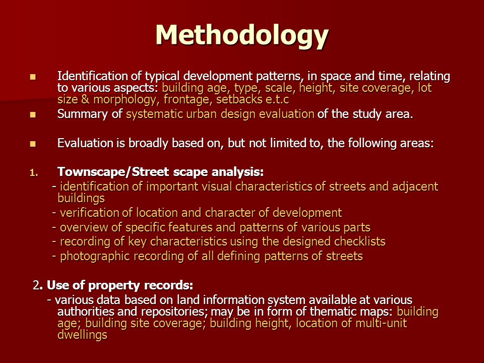 Methodology Identification of typical development patterns, in space and time, relating to various aspects: building age, type, scale, height, site coverage, lot size & morphology, frontage, setbacks e.t.c Identification of typical development patterns, in space and time, relating to various aspects: building age, type, scale, height, site coverage, lot size & morphology, frontage, setbacks e.t.c Summary of systematic urban design evaluation of the study area.