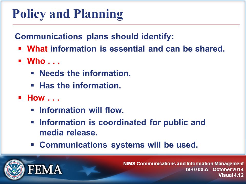 NIMS Communications and Information Management IS-0700.A – October 2014 Visual 4.12 Policy and Planning Communications plans should identify:  What information is essential and can be shared.