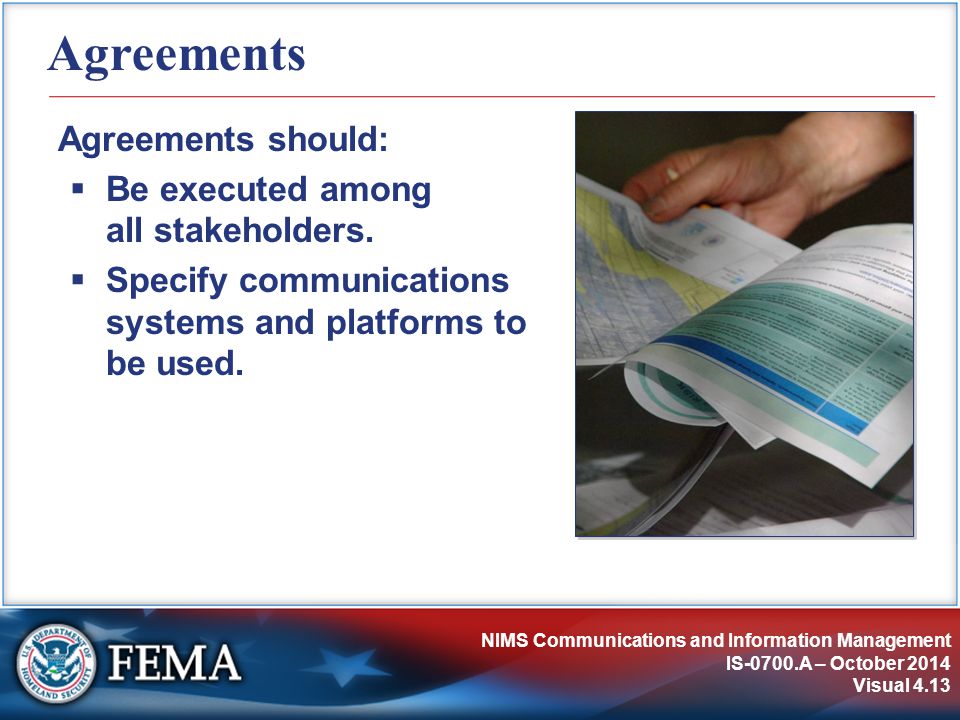 NIMS Communications and Information Management IS-0700.A – October 2014 Visual 4.13 Agreements Agreements should:  Be executed among all stakeholders.