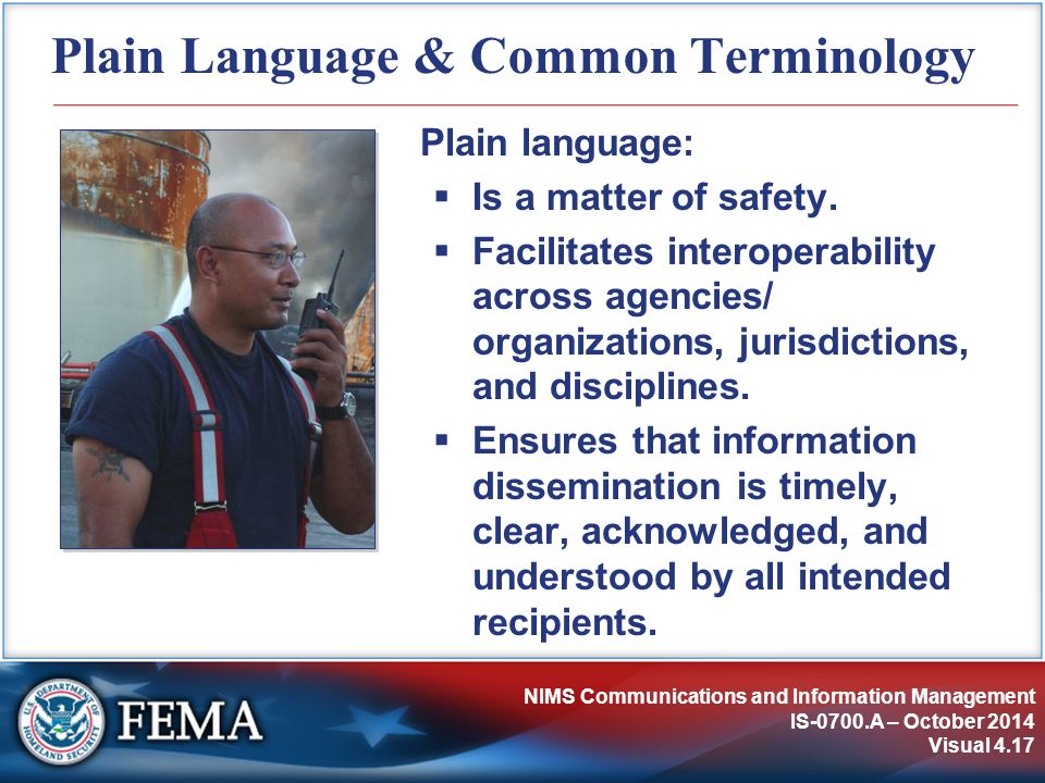 NIMS Communications and Information Management IS-0700.A – October 2014 Visual 4.17 Plain Language & Common Terminology Plain language:  Is a matter of safety.