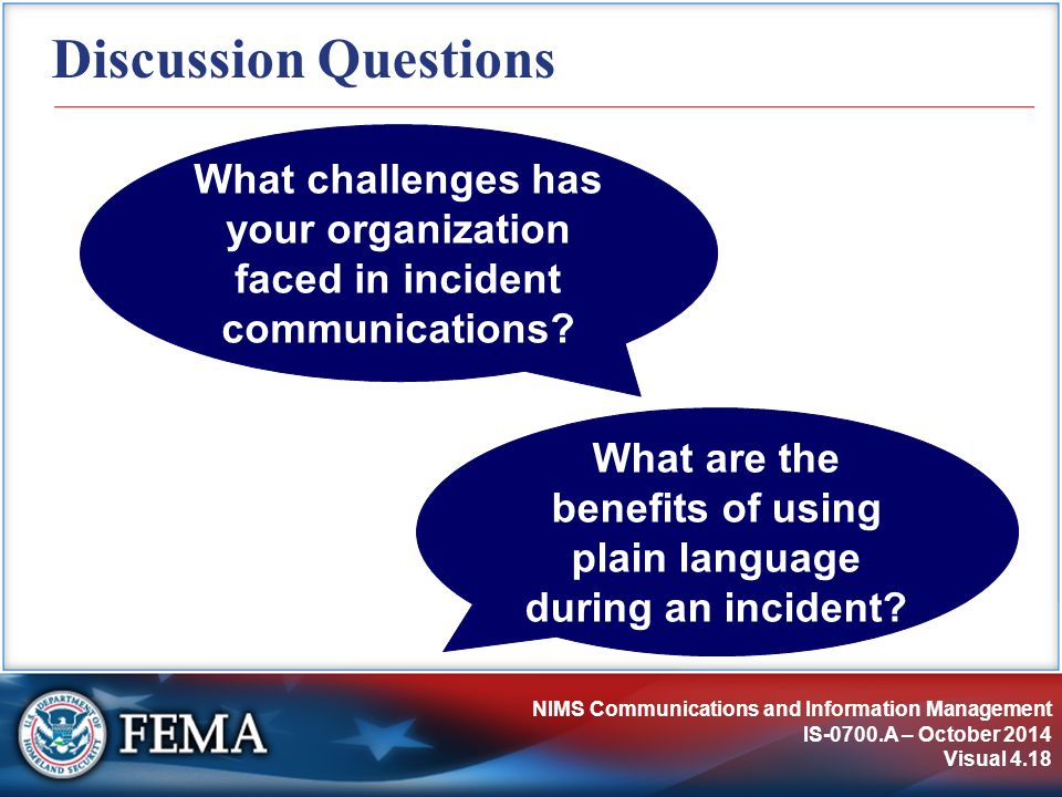 NIMS Communications and Information Management IS-0700.A – October 2014 Visual 4.18 Discussion Questions What are the benefits of using plain language during an incident.