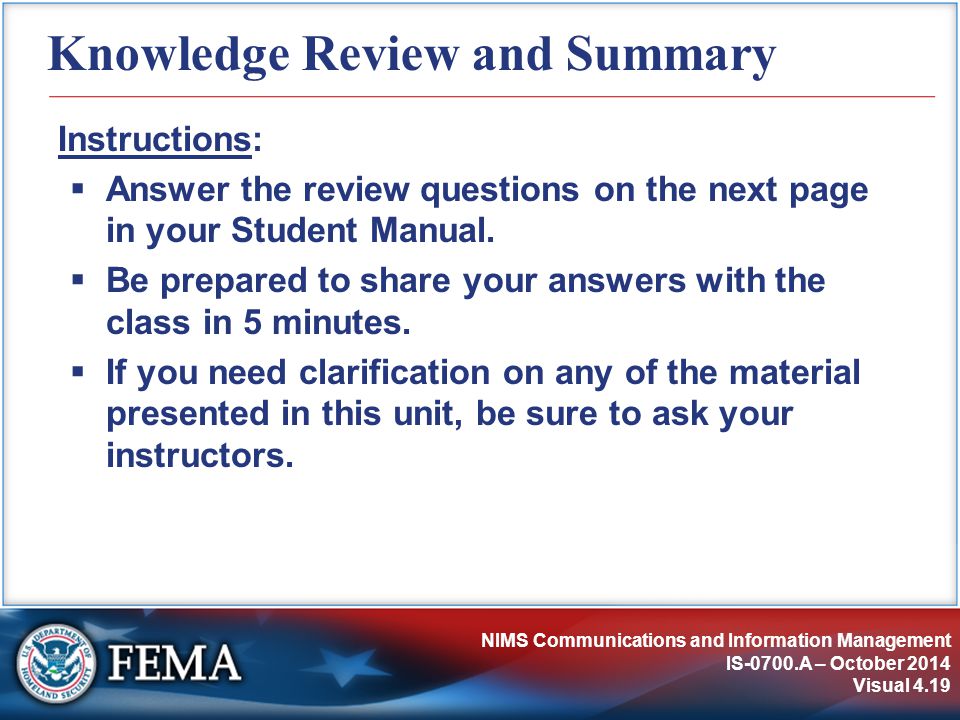 NIMS Communications and Information Management IS-0700.A – October 2014 Visual 4.19 Knowledge Review and Summary Instructions:  Answer the review questions on the next page in your Student Manual.