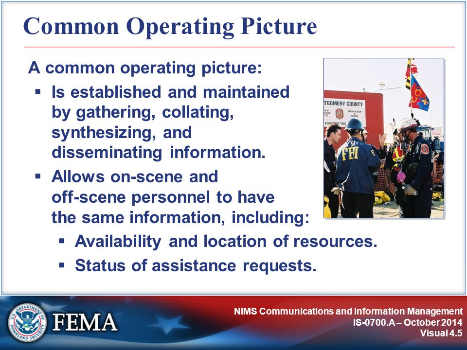 NIMS Communications and Information Management IS-0700.A – October 2014 Visual 4.5 Common Operating Picture A common operating picture:  Is established and maintained by gathering, collating, synthesizing, and disseminating information.