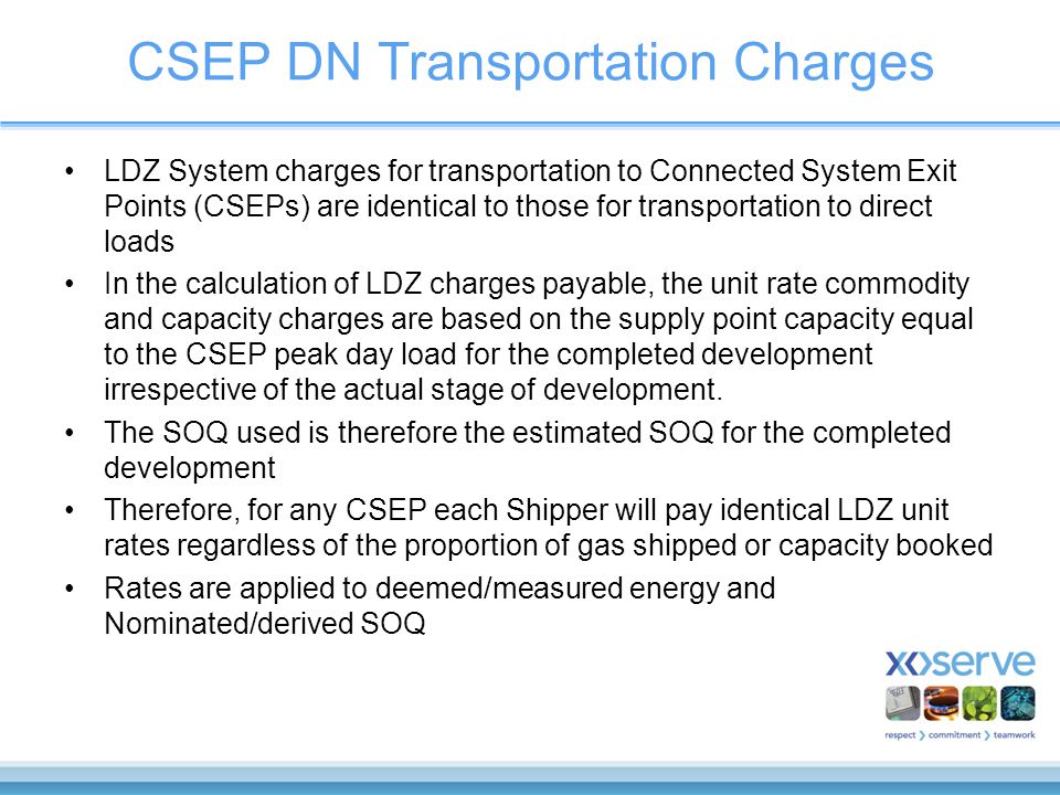 CSEP DN Transportation Charges LDZ System charges for transportation to Connected System Exit Points (CSEPs) are identical to those for transportation to direct loads In the calculation of LDZ charges payable, the unit rate commodity and capacity charges are based on the supply point capacity equal to the CSEP peak day load for the completed development irrespective of the actual stage of development.