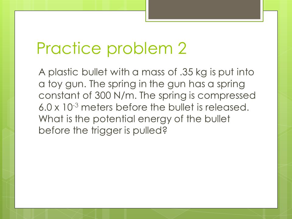 Practice problem 2 A plastic bullet with a mass of.35 kg is put into a toy gun.
