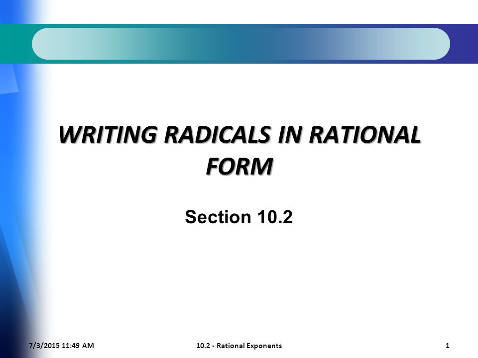 7/3/ :50 AM Rational Exponents1 WRITING RADICALS IN RATIONAL FORM Section 10.2