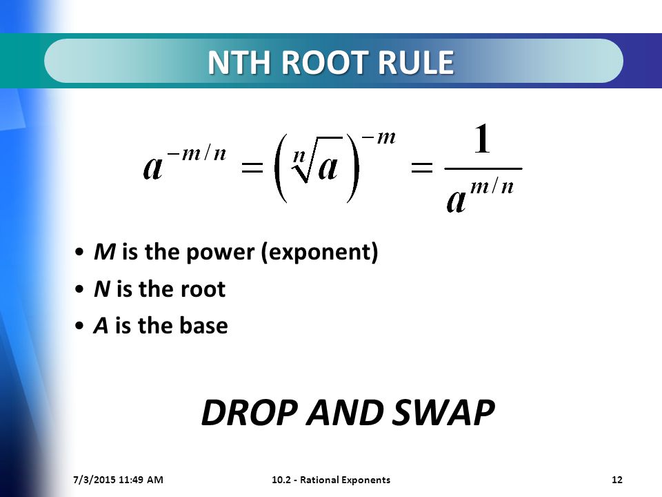 7/3/ :50 AM Rational Exponents12 NTH ROOT RULE M is the power (exponent) N is the root A is the base DROP AND SWAP