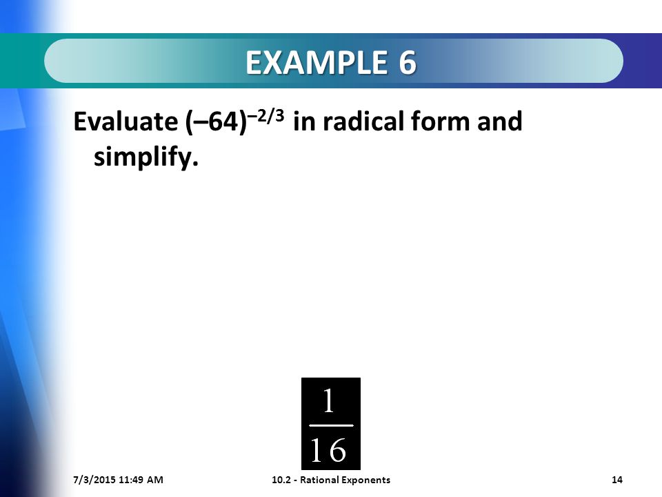 7/3/ :50 AM Rational Exponents14 EXAMPLE 6 Evaluate (–64) –2/3 in radical form and simplify.