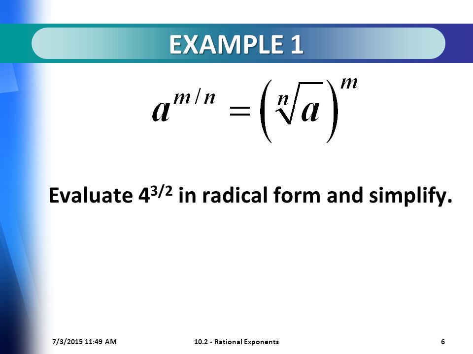 7/3/ :50 AM Rational Exponents6 EXAMPLE 1 Evaluate 4 3/2 in radical form and simplify.