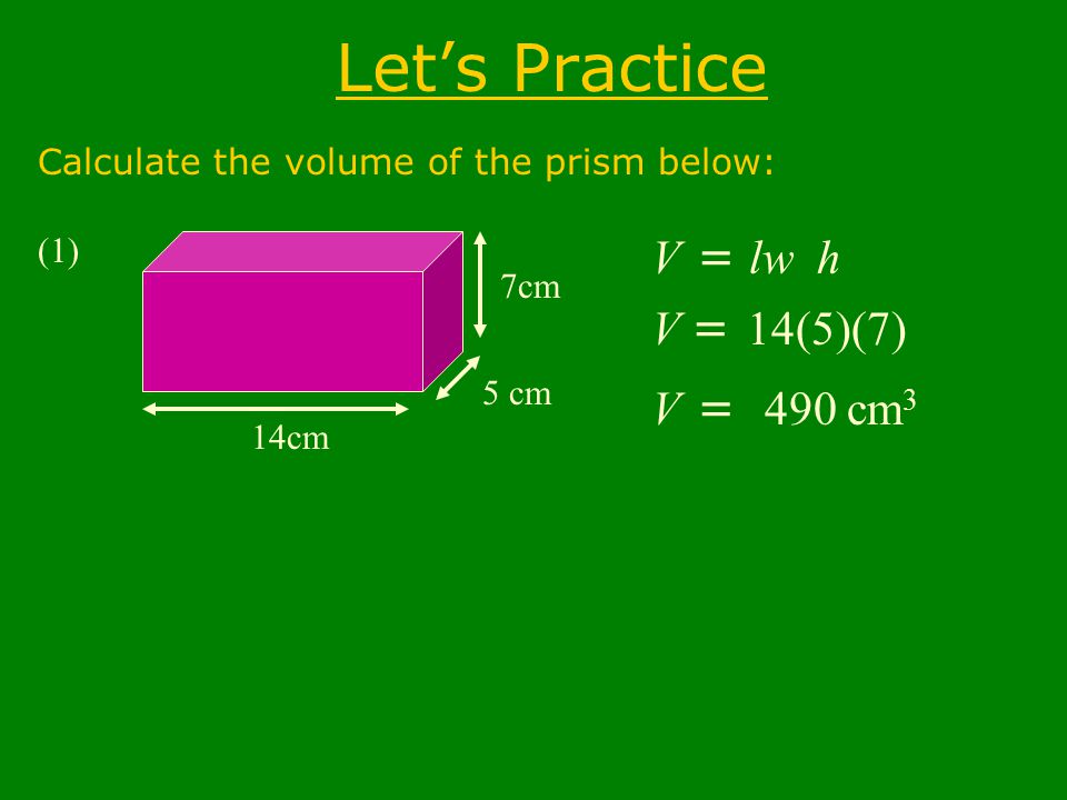 Let’s Practice Calculate the volume of the prism below: (1) 14cm 5 cm 7cm V = B h lw V = 14(5)(7) V = 490 cm 3