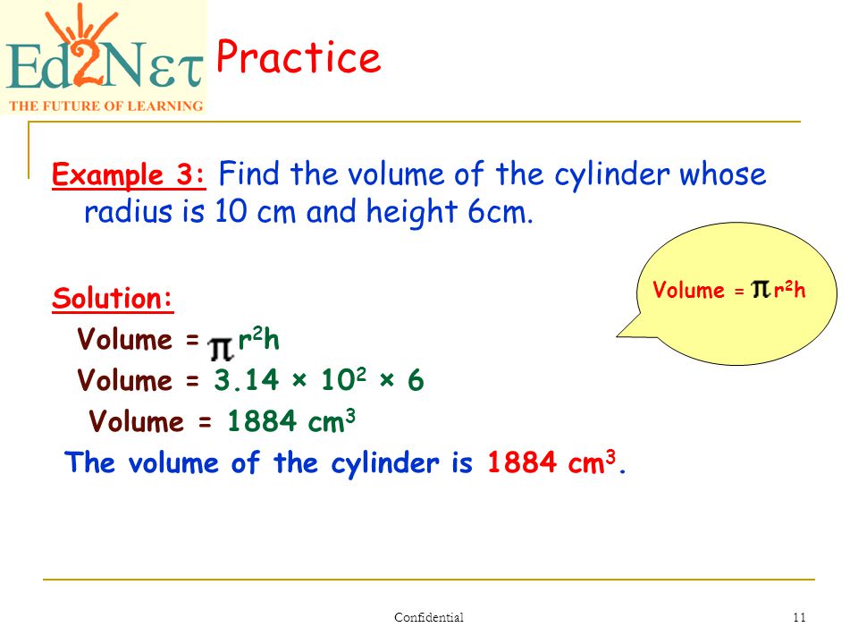 Confidential 11 Practice Example 3: Find the volume of the cylinder whose radius is 10 cm and height 6cm.